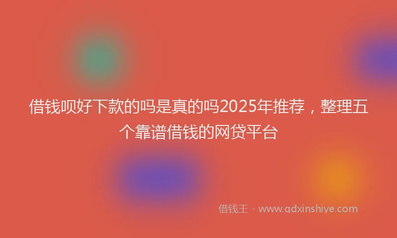借钱呗好下款的吗是真的吗2025年推荐，整理五个靠谱借钱的网贷平台