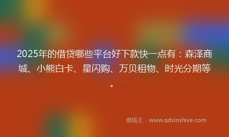 2025年的借贷哪些平台好下款快一点有：森泽商城、小熊白卡、星闪购、万贝租物、时光分期等。