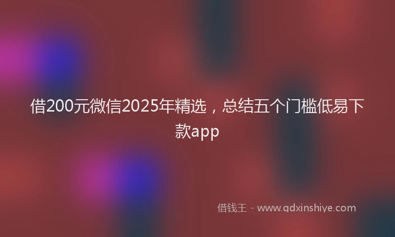 借200元微信2025年精选，总结五个门槛低易下款app