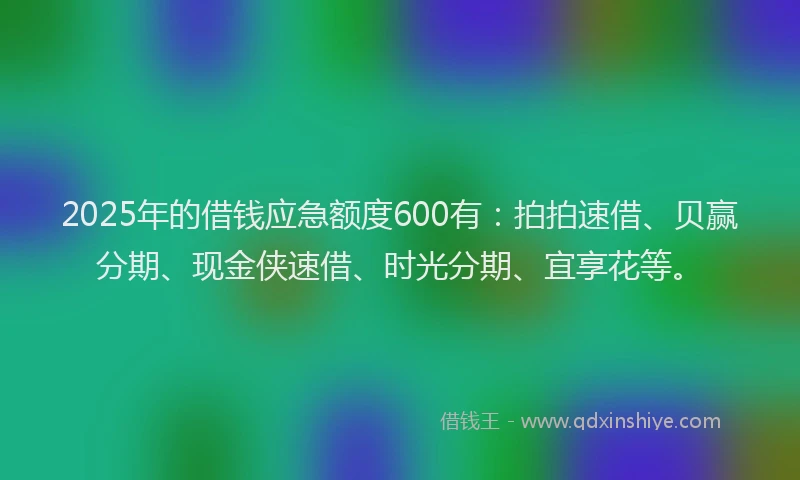 2025年的借钱应急额度600有：拍拍速借、贝赢分期、现金侠速借、时光分期、宜享花等。