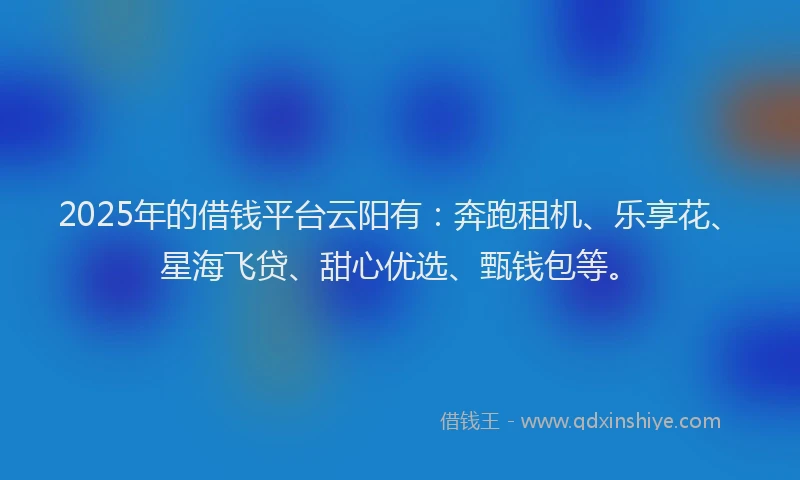 2025年的借钱平台云阳有：奔跑租机、乐享花、星海飞贷、甜心优选、甄钱包等。