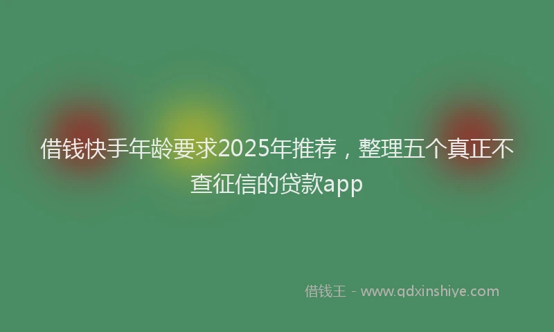 借钱快手年龄要求2025年推荐，整理五个真正不查征信的贷款app