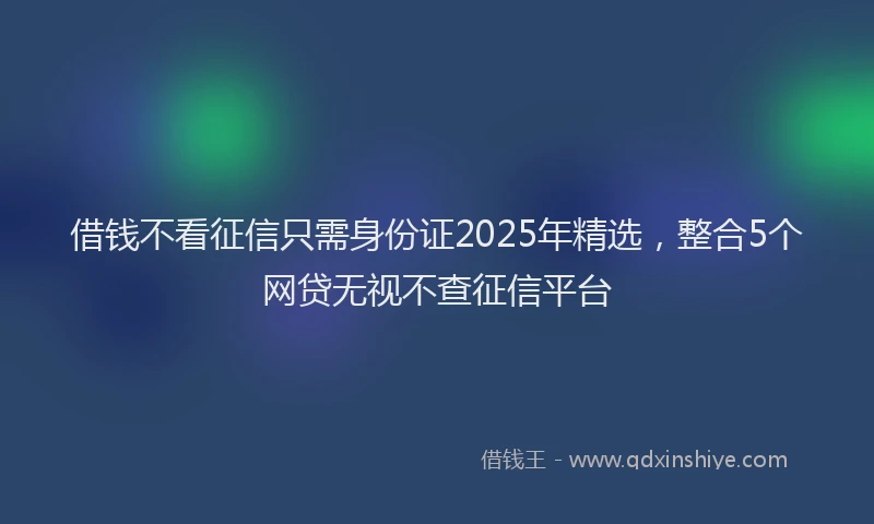 借钱不看征信只需身份证2025年精选，整合5个网贷无视不查征信平台