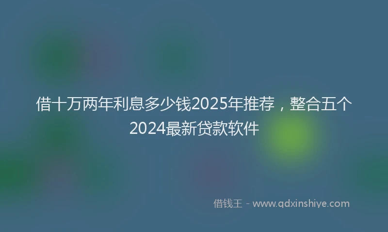 借十万两年利息多少钱2025年推荐，整合五个2024最新贷款软件