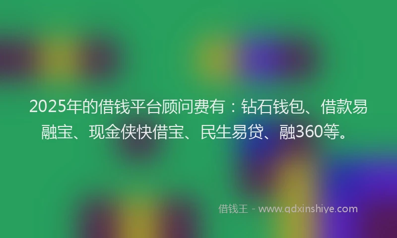2025年的借钱平台顾问费有：钻石钱包、借款易融宝、现金侠快借宝、民生易贷、融360等。