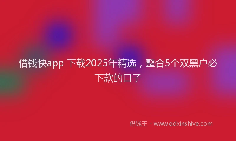 借钱快app 下载2025年精选,整合5个双黑户必下款的口子