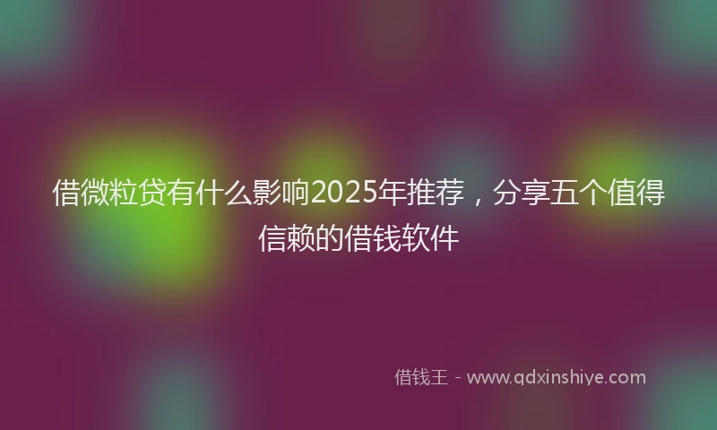 借微粒贷有什么影响2025年推荐，分享五个值得信赖的借钱软件
