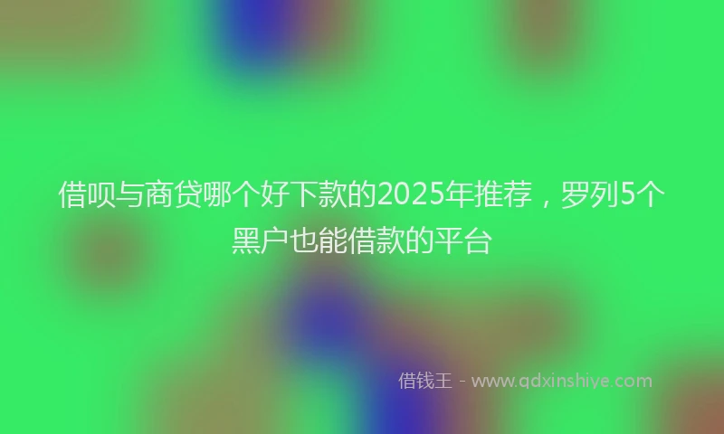 借呗与商贷哪个好下款的2025年推荐，罗列5个黑户也能借款的平台