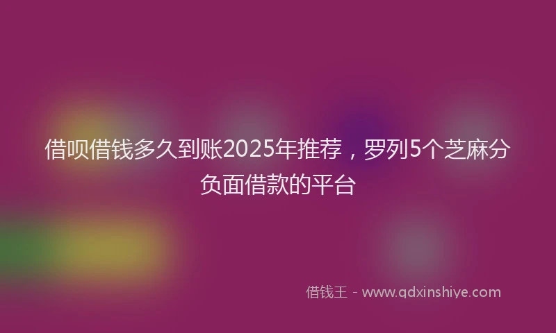 借呗借钱多久到账2025年推荐，罗列5个芝麻分负面借款的平台