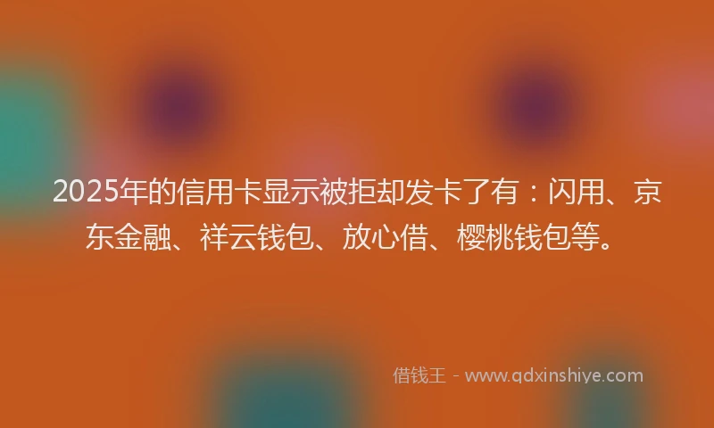 2025年的信用卡显示被拒却发卡了有：闪用、京东金融、祥云钱包、放心借、樱桃钱包等。