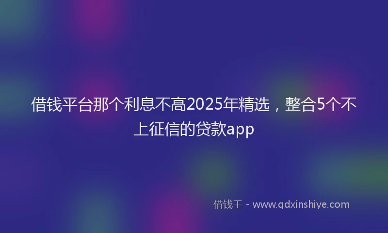 借钱平台那个利息不高2025年精选，整合5个不上征信的贷款app