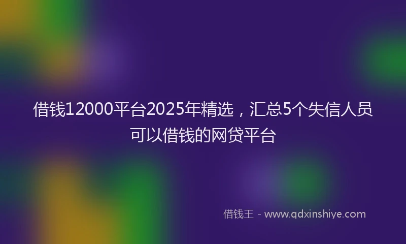 借钱12000平台2025年精选，汇总5个失信人员可以借钱的网贷平台