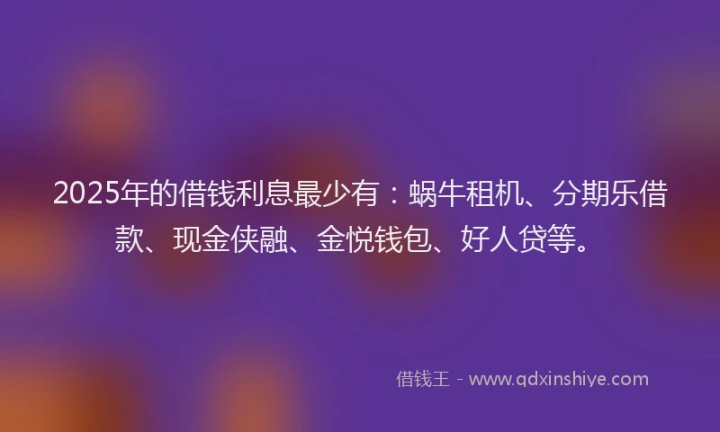 2025年的借钱利息最少有：蜗牛租机、分期乐借款、现金侠融、金悦钱包、好人贷等。