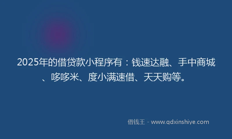 2025年的借贷款小程序有：钱速达融、手中商城、哆哆米、度小满速借、天天购等。
