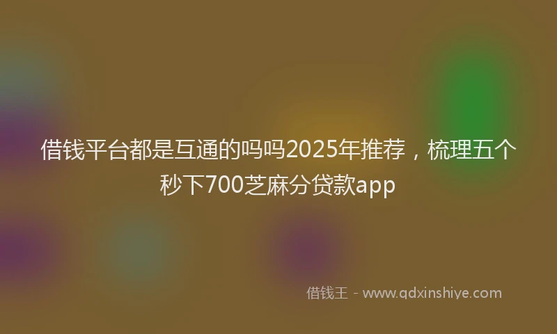 借钱平台都是互通的吗吗2025年推荐，梳理五个秒下700芝麻分贷款app