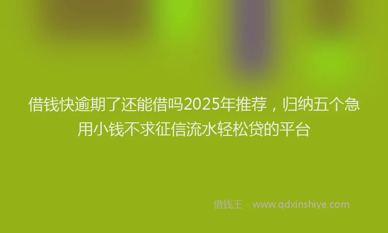 借钱快逾期了还能借吗2025年推荐，归纳五个急用小钱不求征信流水轻松贷的平台