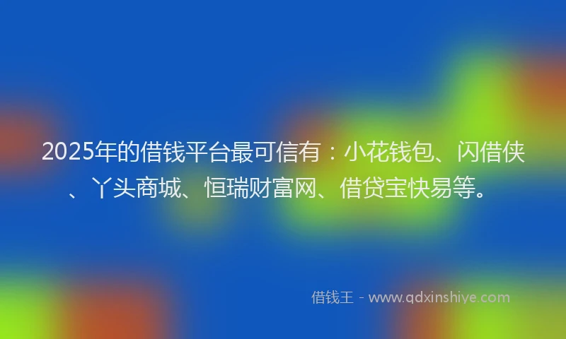 2025年的借钱平台最可信有：小花钱包、闪借侠、丫头商城、恒瑞财富网、借贷宝快易等。
