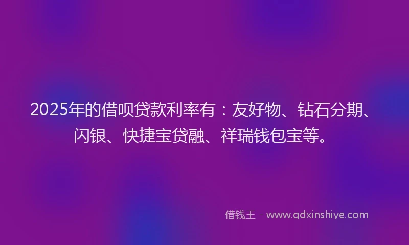 2025年的借呗贷款利率有：友好物、钻石分期、闪银、快捷宝贷融、祥瑞钱包宝等。