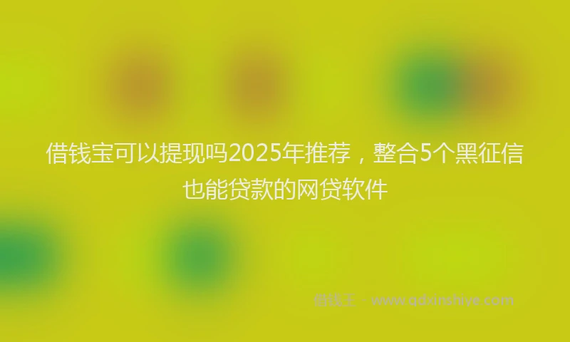 借钱宝可以提现吗2025年推荐，整合5个黑征信也能贷款的网贷软件