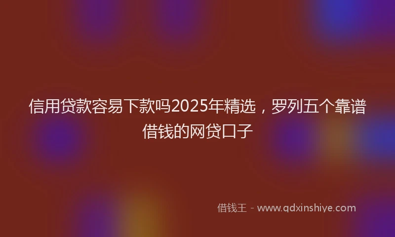 信用贷款容易下款吗2025年精选，罗列五个靠谱借钱的网贷口子