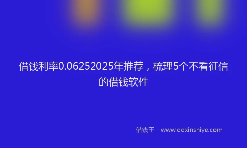 借钱利率0.06252025年推荐，梳理5个不看征信的借钱软件