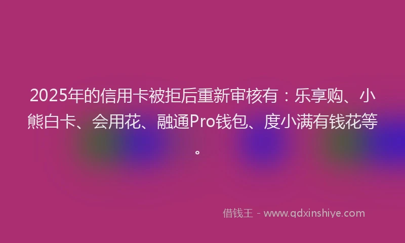 2025年的信用卡被拒后重新审核有：乐享购、小熊白卡、会用花、融通Pro钱包、度小满有钱花等。