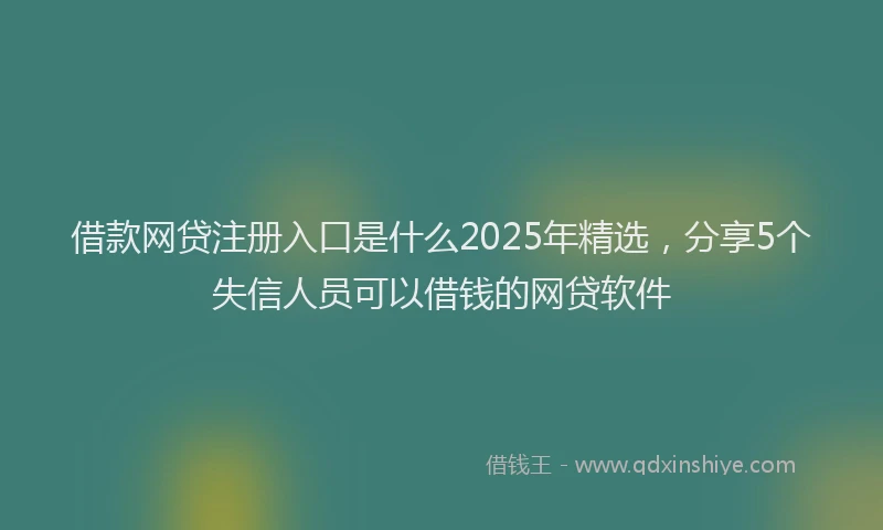 借款网贷注册入口是什么2025年精选，分享5个失信人员可以借钱的网贷软件