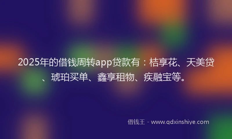 2025年的借钱周转app贷款有：桔享花、天美贷、琥珀买单、鑫享租物、疾融宝等。