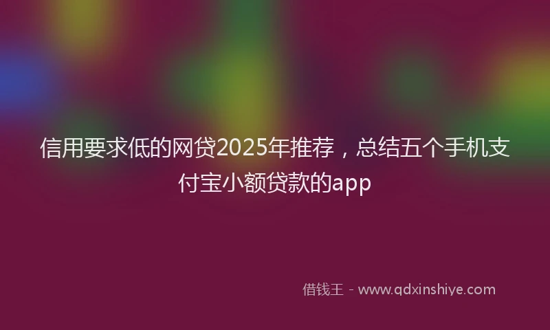 信用要求低的网贷2025年推荐，总结五个手机支付宝小额贷款的app