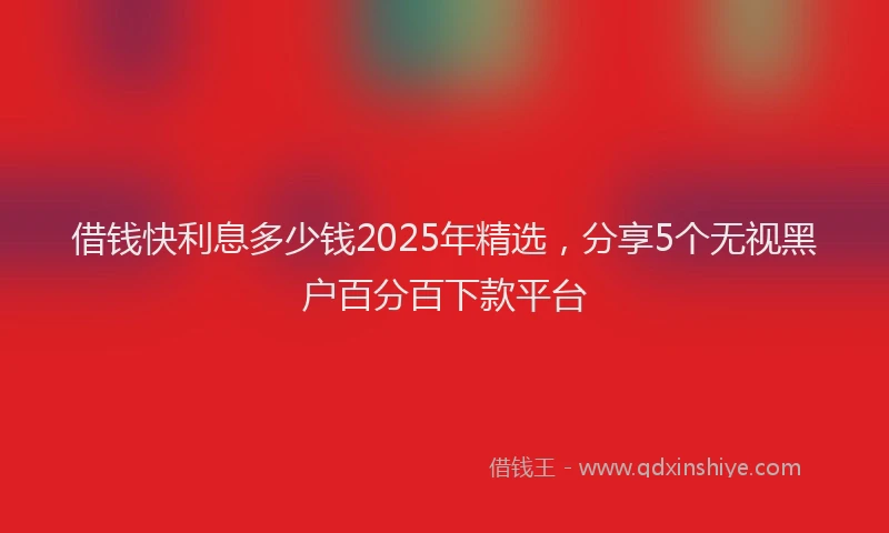 借钱快利息多少钱2025年精选，分享5个无视黑户百分百下款平台