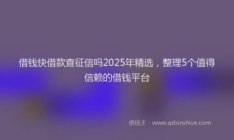 借钱快借款查征信吗2025年精选，整理5个值得信赖的借钱平台