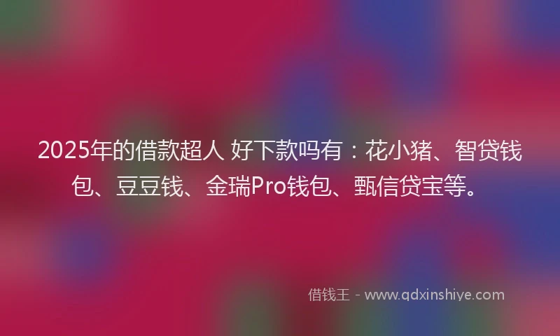 2025年的借款超人 好下款吗有：花小猪、智贷钱包、豆豆钱、金瑞Pro钱包、甄信贷宝等。