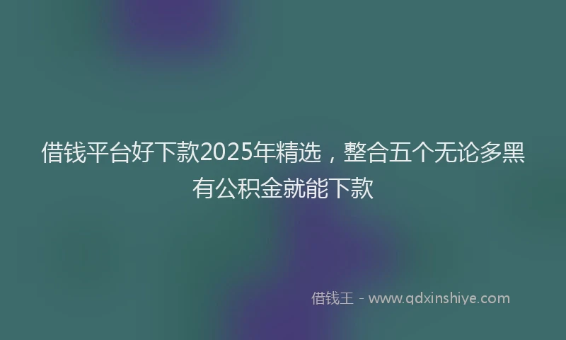 借钱平台好下款2025年精选，整合五个无论多黑有公积金就能下款