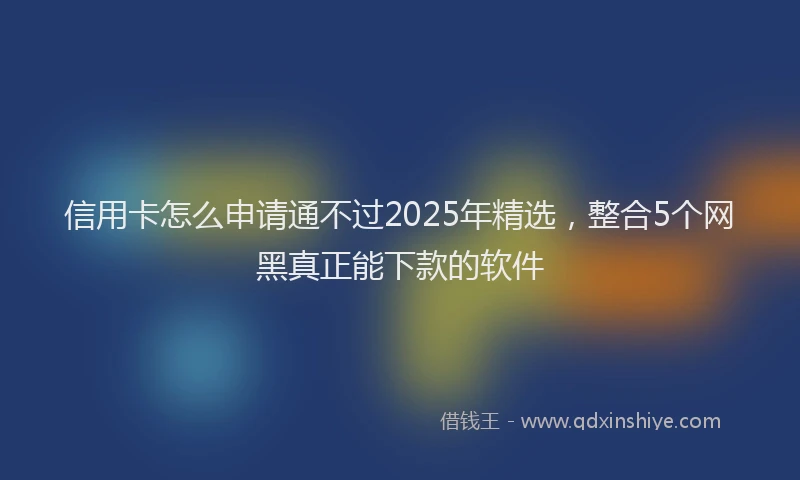 信用卡怎么申请通不过2025年精选，整合5个网黑真正能下款的软件