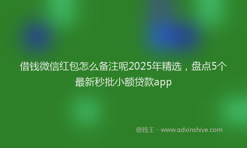 借钱微信红包怎么备注呢2025年精选，盘点5个最新秒批小额贷款app