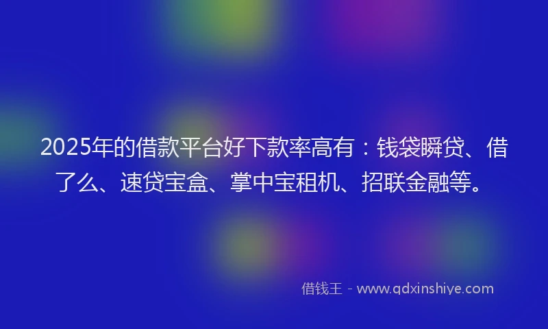 2025年的借款平台好下款率高有：钱袋瞬贷、借了么、速贷宝盒、掌中宝租机、招联金融等。