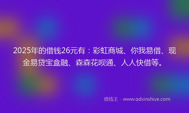 2025年的借钱26元有:彩虹商城、你我易借、现金易贷宝盒融、森森花呗通、人人快借等。