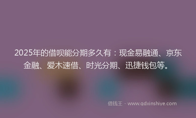 2025年的借呗能分期多久有:现金易融通、京东金融、爱木速借、时光分期、迅捷钱包等。