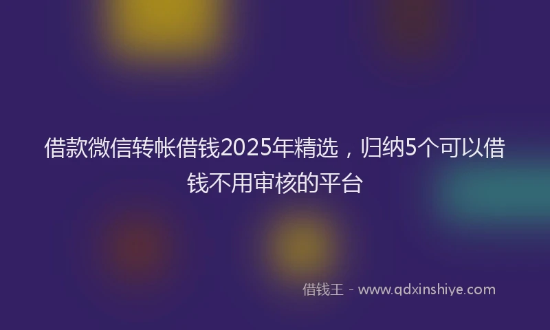 借款微信转帐借钱2025年精选，归纳5个可以借钱不用审核的平台