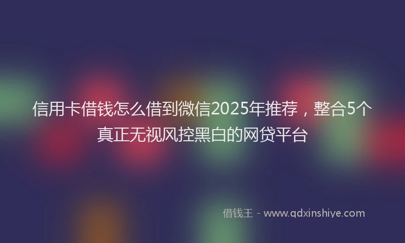信用卡借钱怎么借到微信2025年推荐，整合5个真正无视风控黑白的网贷平台