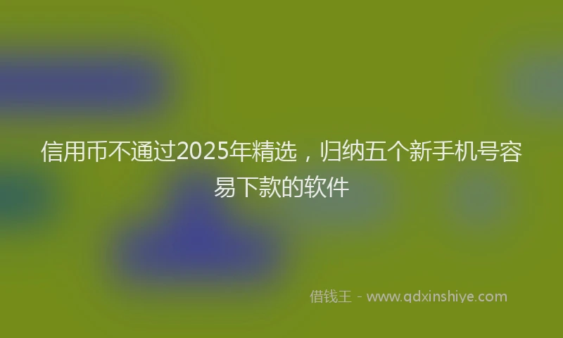 信用币不通过2025年精选，归纳五个新手机号容易下款的软件