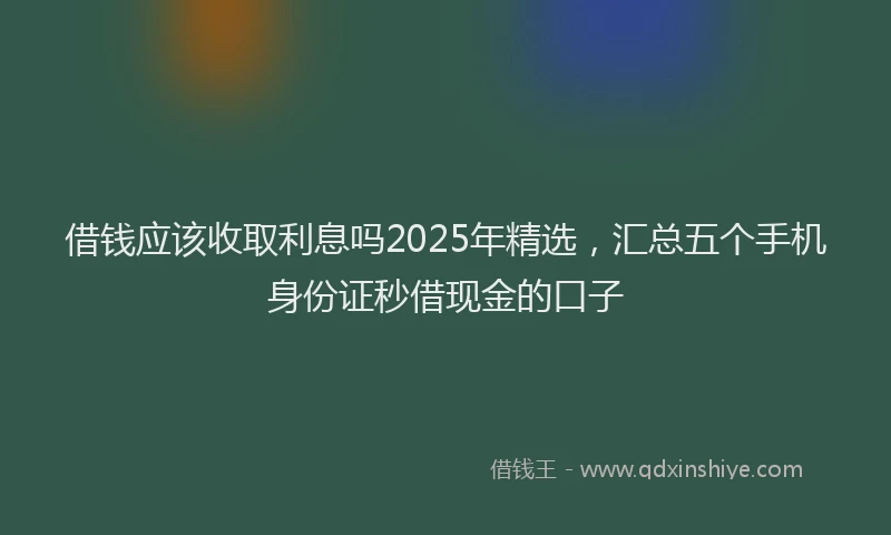 借钱应该收取利息吗2025年精选，汇总五个手机身份证秒借现金的口子