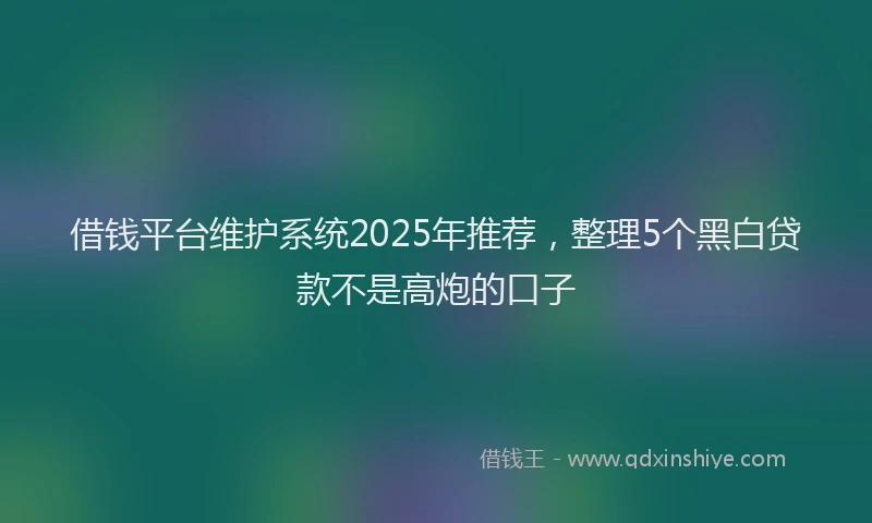 借钱平台维护系统2025年推荐,整理5个黑白贷款不是高炮的口子