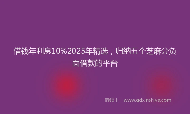 借钱年利息10%2025年精选，归纳五个芝麻分负面借款的平台