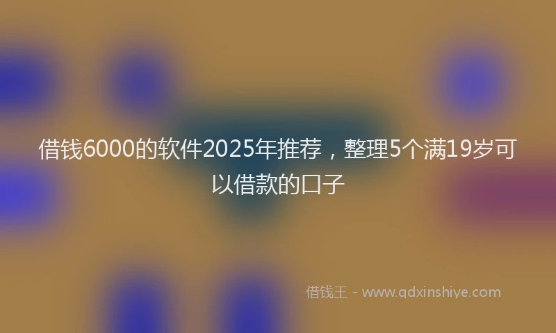 借钱6000的软件2025年推荐，整理5个满19岁可以借款的口子