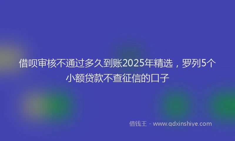 借呗审核不通过多久到账2025年精选，罗列5个小额贷款不查征信的口子