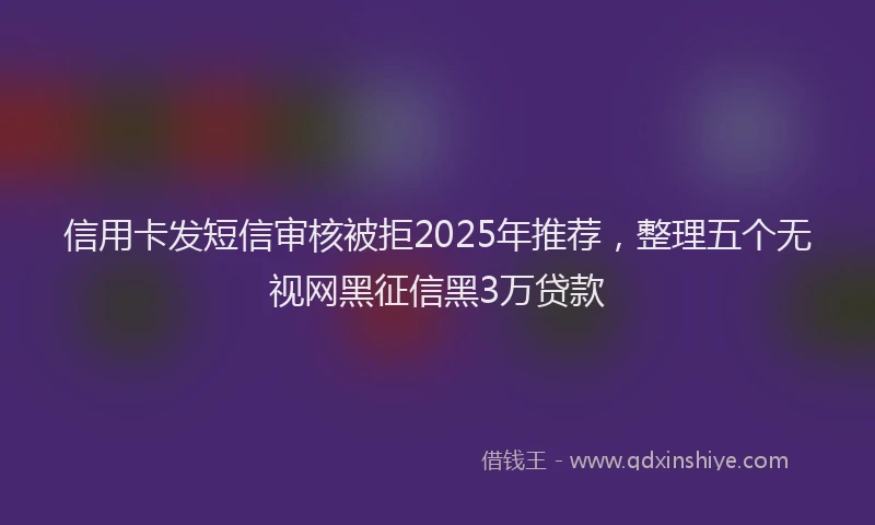 信用卡发短信审核被拒2025年推荐，整理五个无视网黑征信黑3万贷款