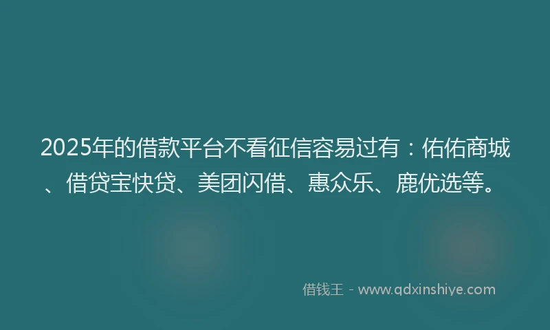 2025年的借款平台不看征信容易过有：佑佑商城、借贷宝快贷、美团闪借、惠众乐、鹿优选等。