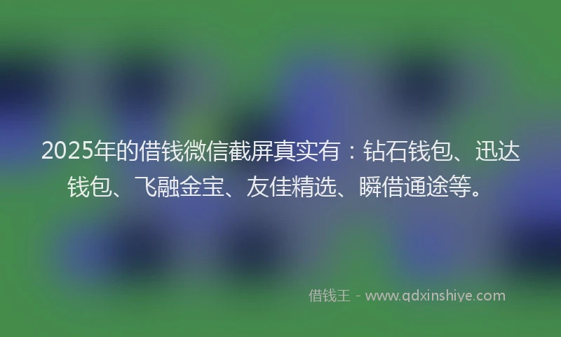 2025年的借钱微信截屏真实有：钻石钱包、迅达钱包、飞融金宝、友佳精选、瞬借通途等。