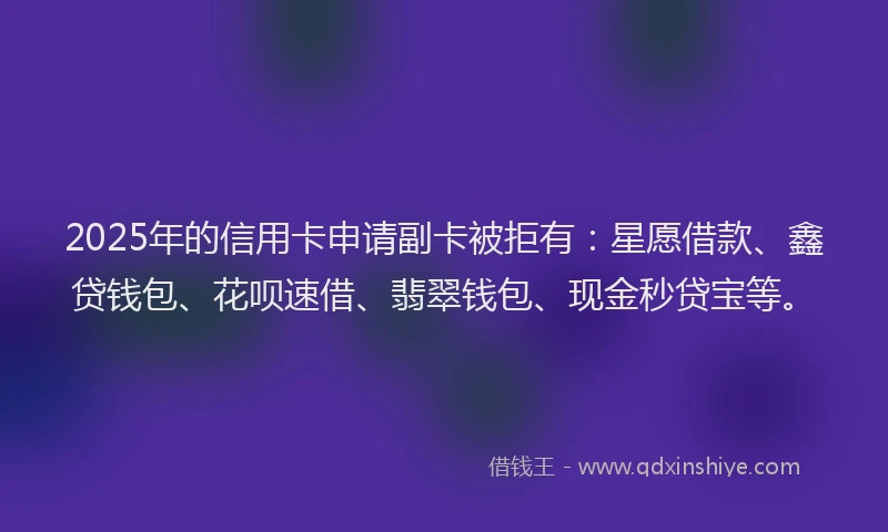 2025年的信用卡申请副卡被拒有:星愿借款、鑫贷钱包、花呗速借、翡翠钱包、现金秒贷宝等。